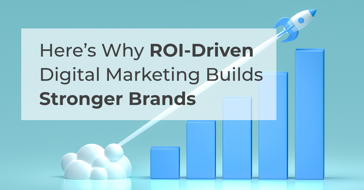 Here’s Why ROI-Driven Digital Marketing Builds Stronger Brands